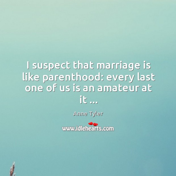I suspect that marriage is like parenthood: every last one of us is an amateur at it … Anne Tyler Picture Quote