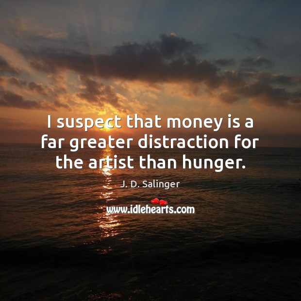 I suspect that money is a far greater distraction for the artist than hunger. J. D. Salinger Picture Quote