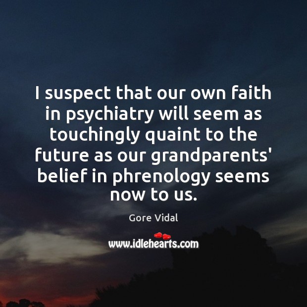 I suspect that our own faith in psychiatry will seem as touchingly Image