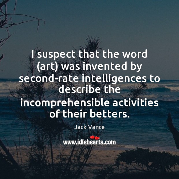 I suspect that the word (art) was invented by second-rate intelligences to Jack Vance Picture Quote