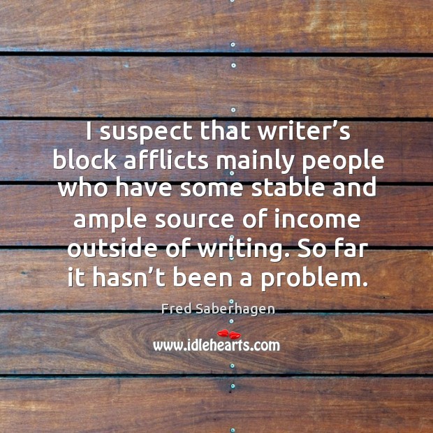 I suspect that writer’s block afflicts mainly people who have some stable and Income Quotes Image