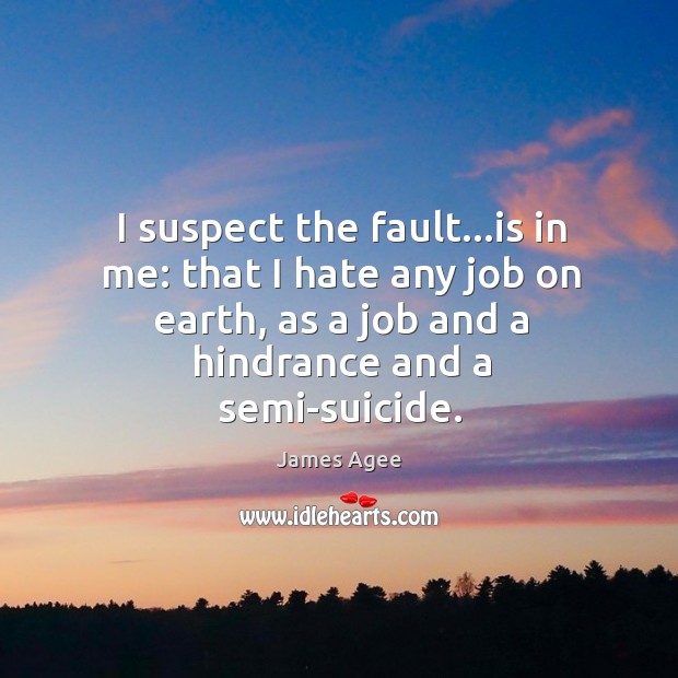 I suspect the fault…is in me: that I hate any job James Agee Picture Quote