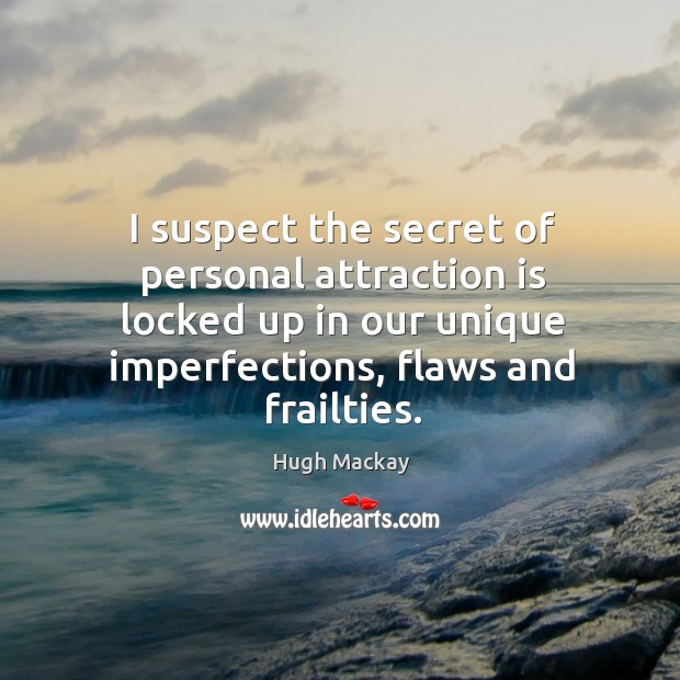 I suspect the secret of personal attraction is locked up in our unique imperfections, flaws and frailties. Hugh Mackay Picture Quote