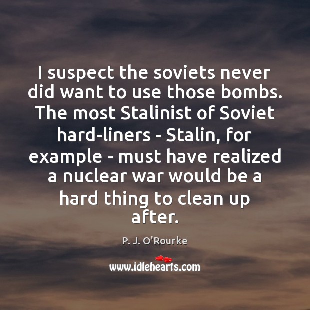 I suspect the soviets never did want to use those bombs. The P. J. O’Rourke Picture Quote