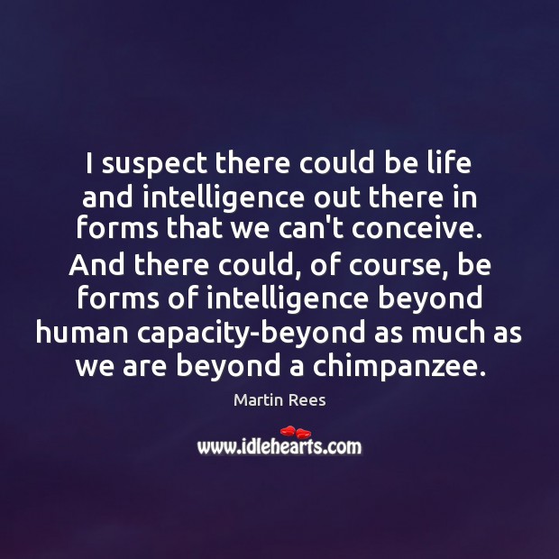 I suspect there could be life and intelligence out there in forms Martin Rees Picture Quote