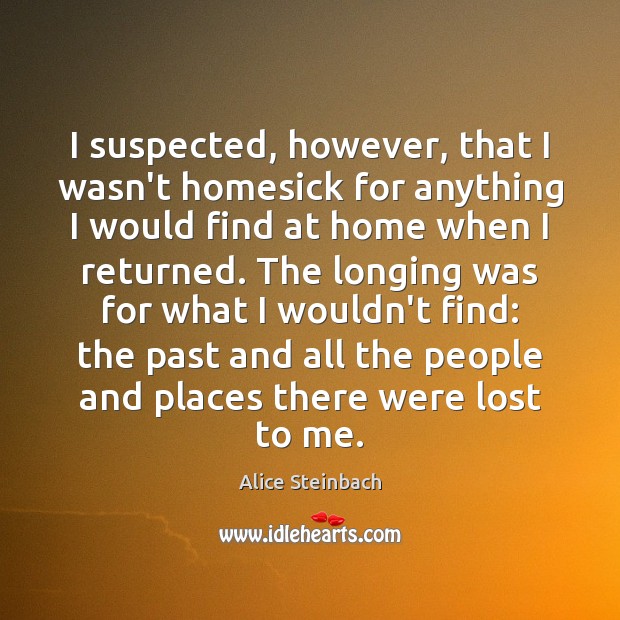 I suspected, however, that I wasn’t homesick for anything I would find Alice Steinbach Picture Quote