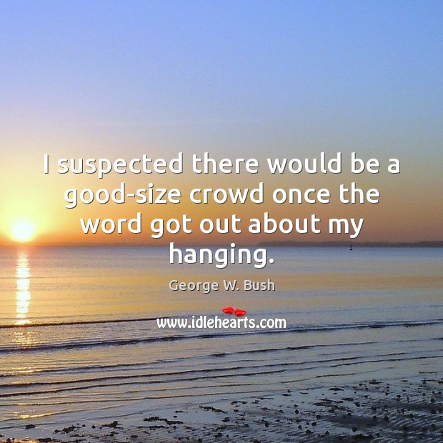 I suspected there would be a good-size crowd once the word got out about my hanging. George W. Bush Picture Quote