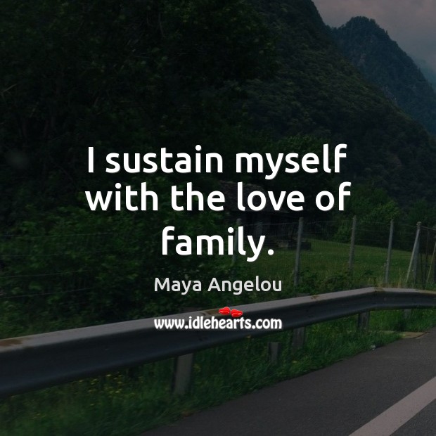 I sustain myself with the love of family. Maya Angelou Picture Quote