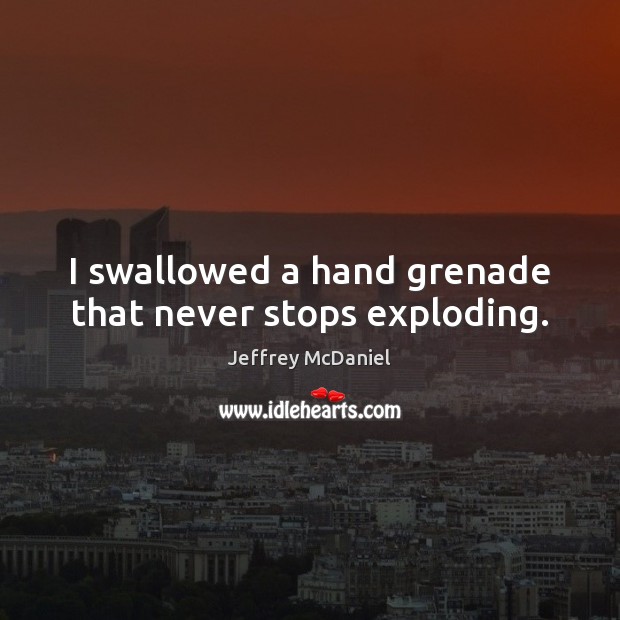 I swallowed a hand grenade that never stops exploding. Jeffrey McDaniel Picture Quote