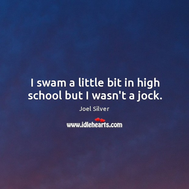 I swam a little bit in high school but I wasn’t a jock. Image