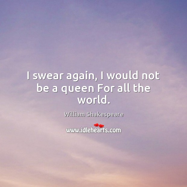 I swear again, I would not be a queen For all the world. Image