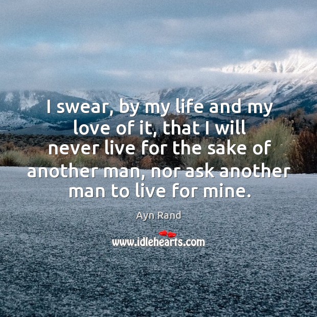 I swear, by my life and my love of it, that I will never live for the sake of another man Ayn Rand Picture Quote
