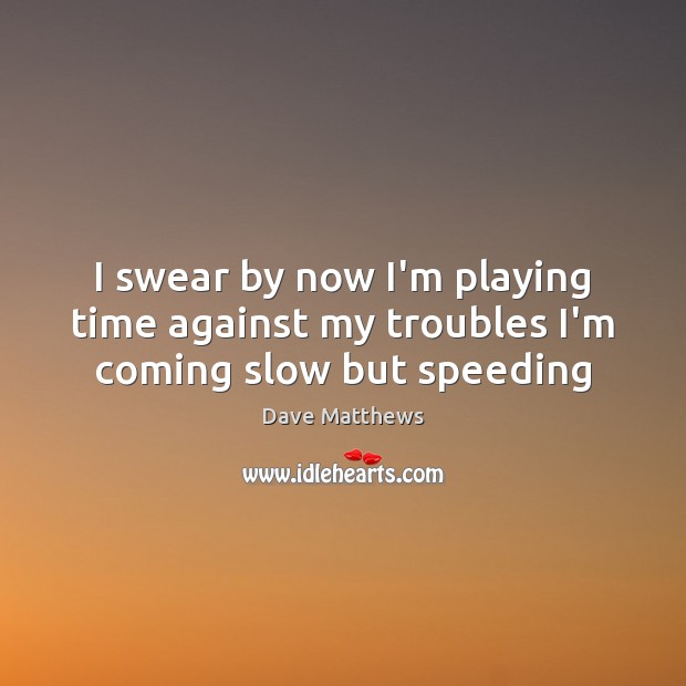 I swear by now I’m playing time against my troubles I’m coming slow but speeding Dave Matthews Picture Quote