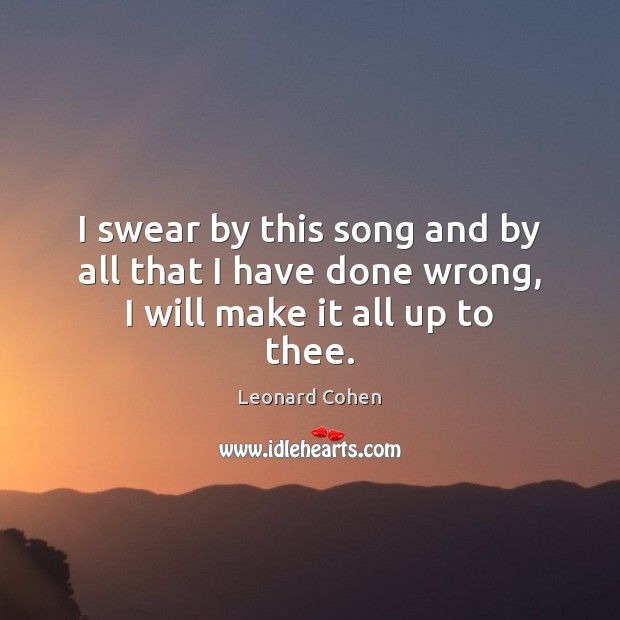 I swear by this song and by all that I have done wrong, I will make it all up to thee. Leonard Cohen Picture Quote