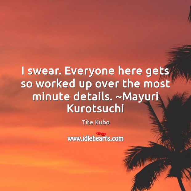 I swear. Everyone here gets so worked up over the most minute details. ~Mayuri Kurotsuchi Tite Kubo Picture Quote