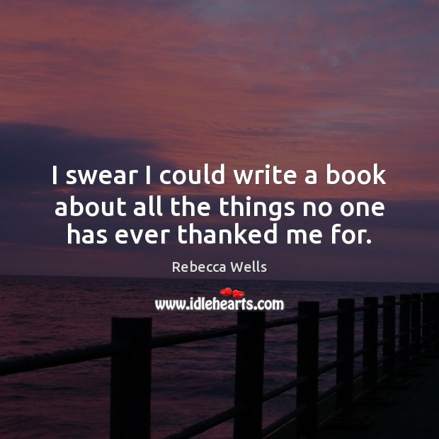 I swear I could write a book about all the things no one has ever thanked me for. Rebecca Wells Picture Quote