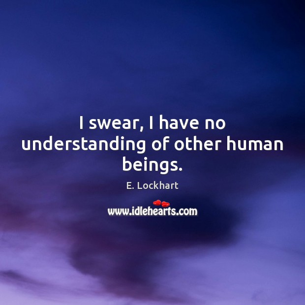 I swear, I have no understanding of other human beings. E. Lockhart Picture Quote