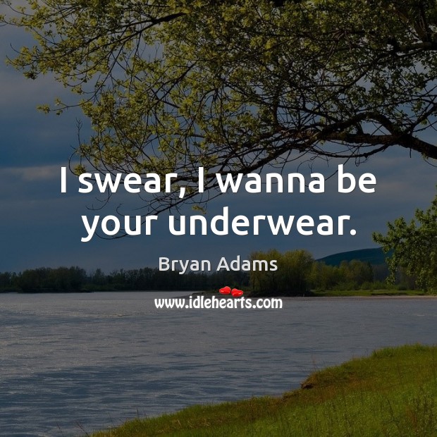 I swear, I wanna be your underwear. Bryan Adams Picture Quote