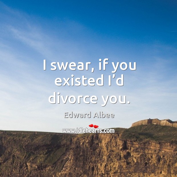 I swear, if you existed I’d divorce you. Edward Albee Picture Quote