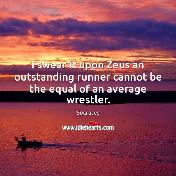I swear it upon Zeus an outstanding runner cannot be the equal of an average wrestler. Socrates Picture Quote