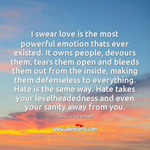 I swear love is the most powerful emotion thats ever existed. It Jessica Sorensen Picture Quote