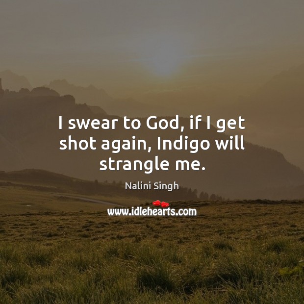 I swear to God, if I get shot again, Indigo will strangle me. Nalini Singh Picture Quote