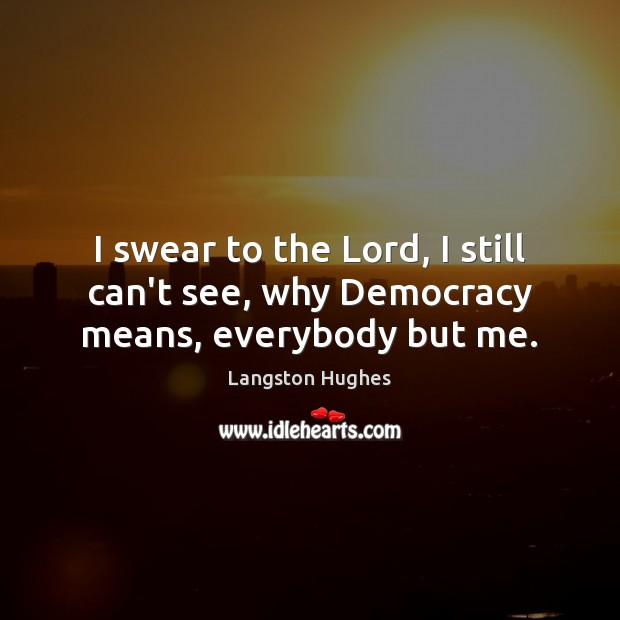 I swear to the Lord, I still can’t see, why Democracy means, everybody but me. Langston Hughes Picture Quote