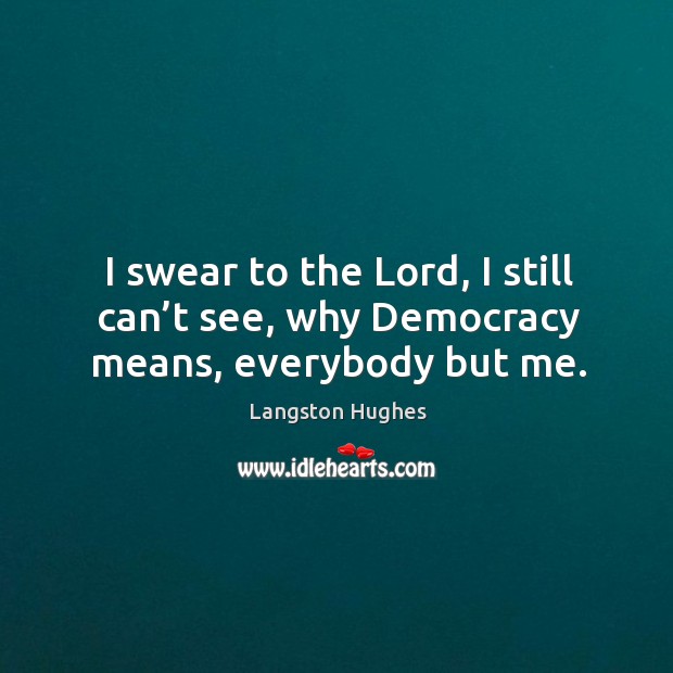 I swear to the lord, I still can’t see, why democracy means, everybody but me. Langston Hughes Picture Quote