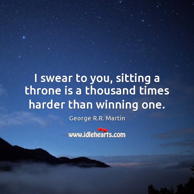 I swear to you, sitting a throne is a thousand times harder than winning one. George R.R. Martin Picture Quote