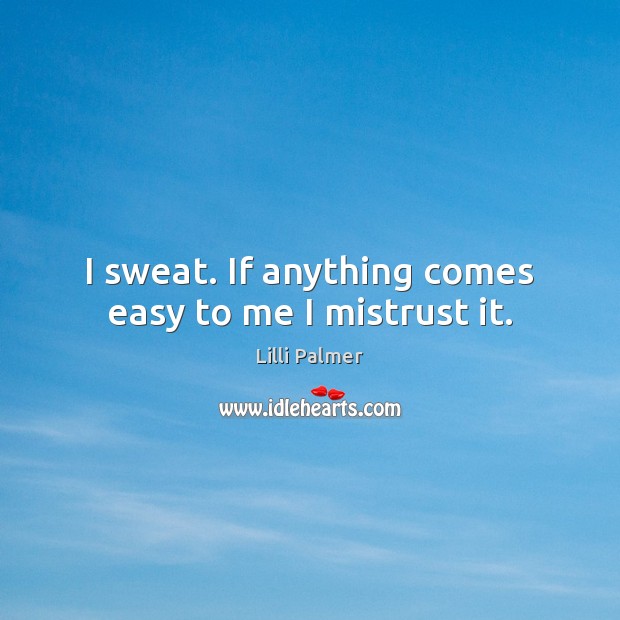 I sweat. If anything comes easy to me I mistrust it. Lilli Palmer Picture Quote