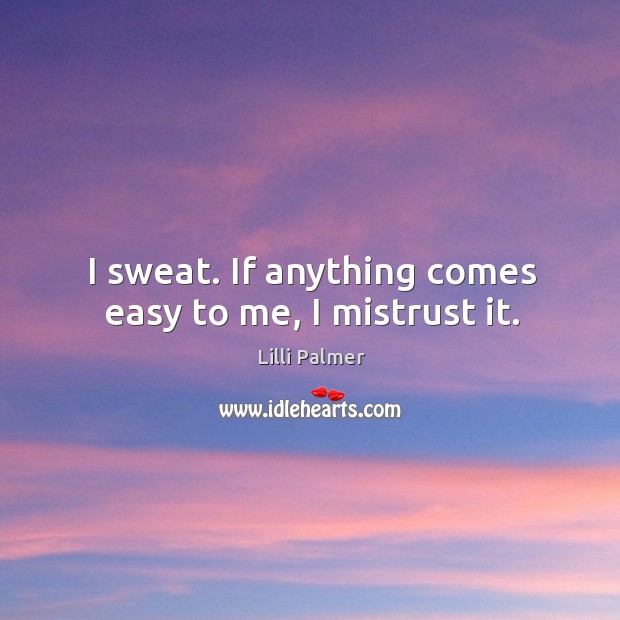 I sweat. If anything comes easy to me, I mistrust it. Lilli Palmer Picture Quote