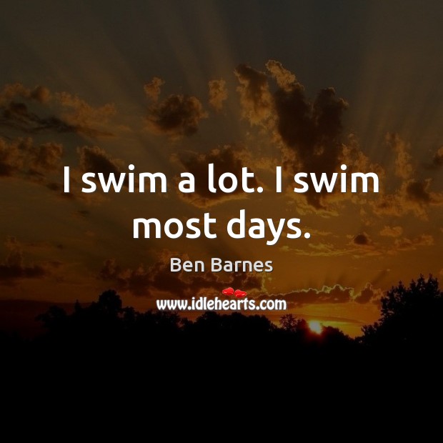 I swim a lot. I swim most days. Ben Barnes Picture Quote