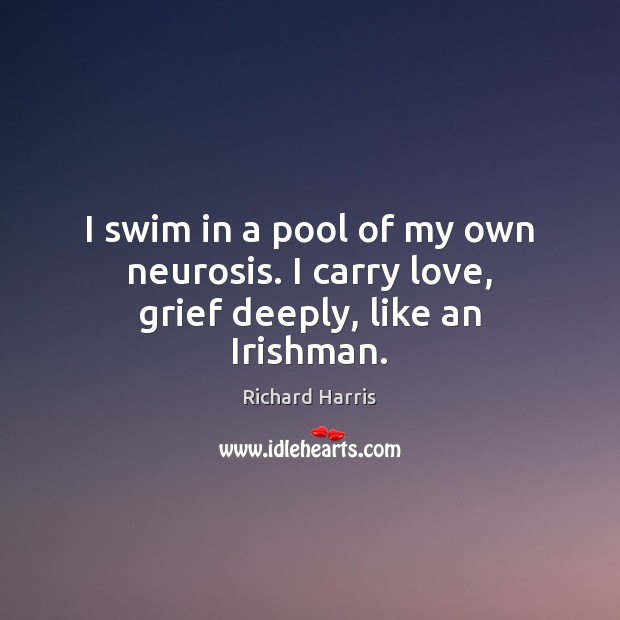 I swim in a pool of my own neurosis. I carry love, grief deeply, like an Irishman. Richard Harris Picture Quote