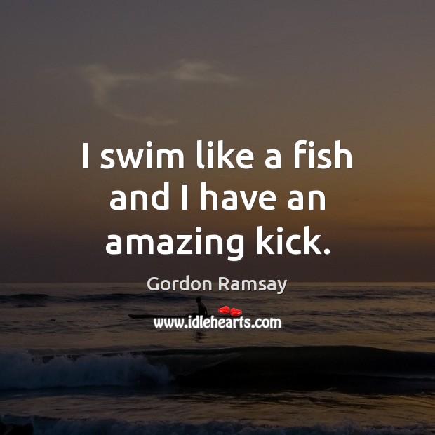 I swim like a fish and I have an amazing kick. Gordon Ramsay Picture Quote