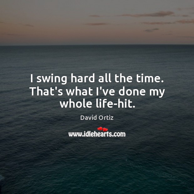 I swing hard all the time. That’s what I’ve done my whole life-hit. David Ortiz Picture Quote