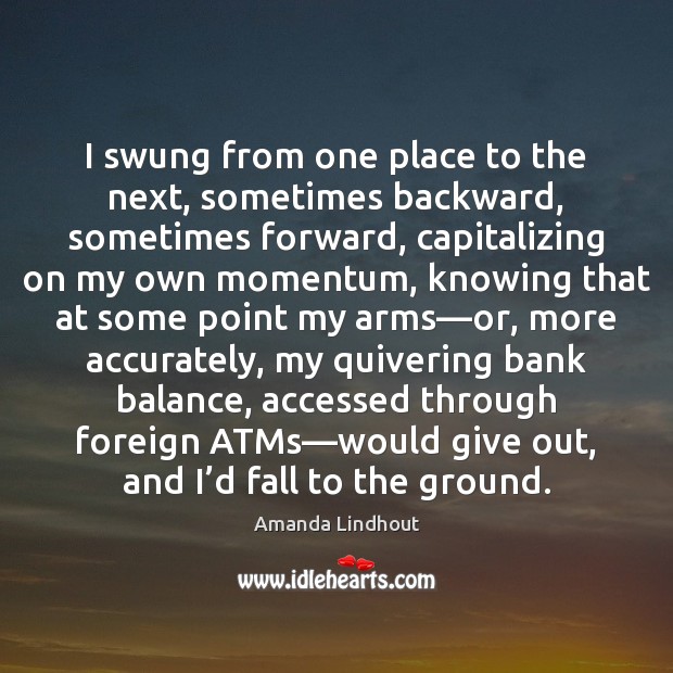 I swung from one place to the next, sometimes backward, sometimes forward, Amanda Lindhout Picture Quote