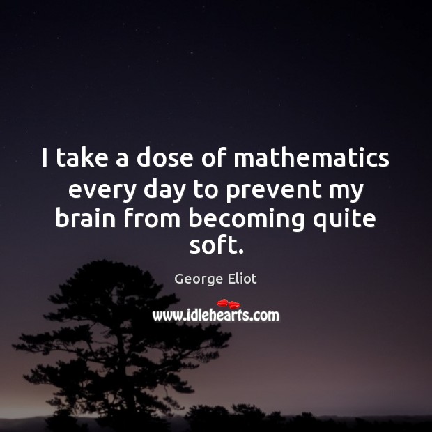 I take a dose of mathematics every day to prevent my brain from becoming quite soft. George Eliot Picture Quote