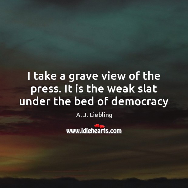 I take a grave view of the press. It is the weak slat under the bed of democracy A. J. Liebling Picture Quote