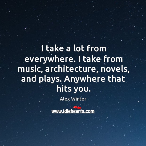 I take a lot from everywhere. I take from music, architecture, novels, and plays. Anywhere that hits you. Alex Winter Picture Quote