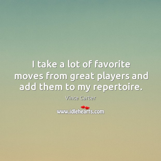 I take a lot of favorite moves from great players and add them to my repertoire. Vince Carter Picture Quote