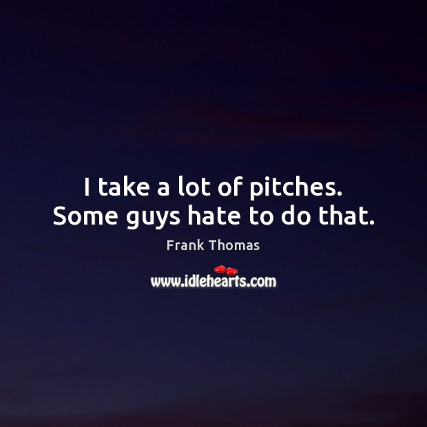 I take a lot of pitches. Some guys hate to do that. Frank Thomas Picture Quote