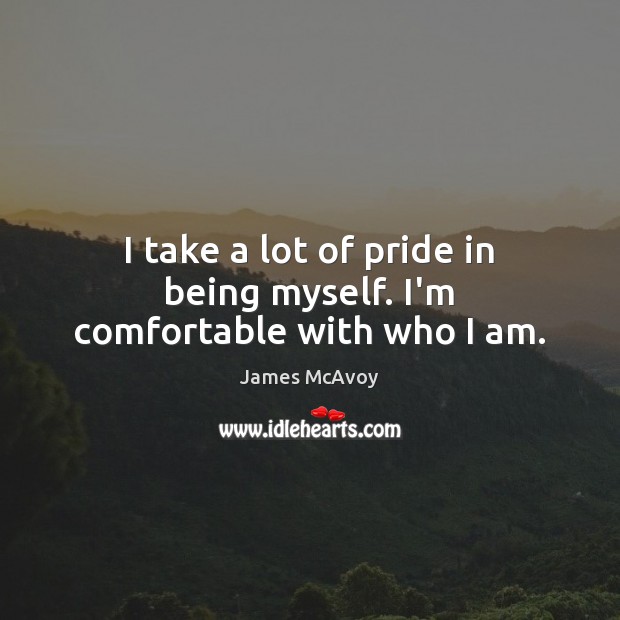 I take a lot of pride in being myself. I’m comfortable with who I am. 