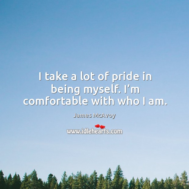 I take a lot of pride in being myself. I’m comfortable with who I am. James McAvoy Picture Quote