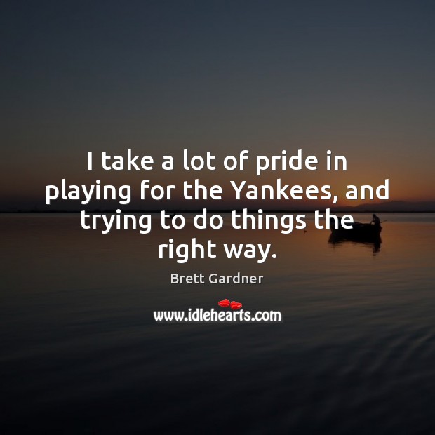 I take a lot of pride in playing for the Yankees, and trying to do things the right way. Brett Gardner Picture Quote