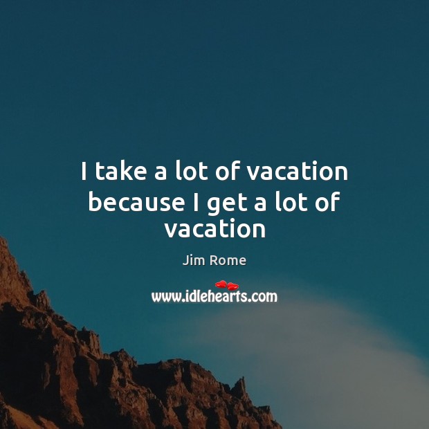 I take a lot of vacation because I get a lot of vacation Jim Rome Picture Quote