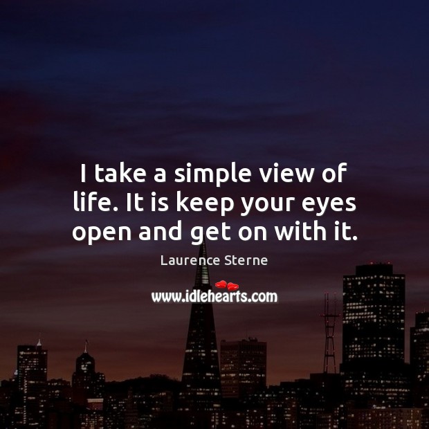 I take a simple view of life. It is keep your eyes open and get on with it. Image