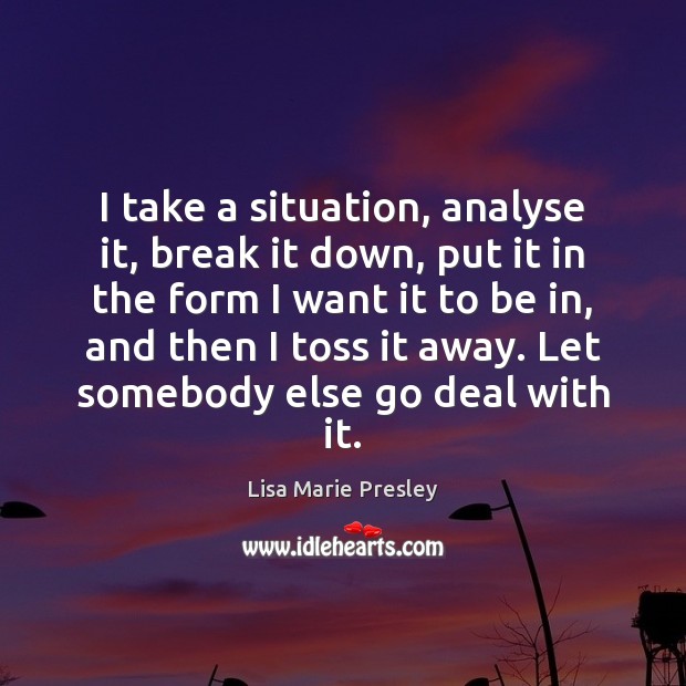 I take a situation, analyse it, break it down, put it in Lisa Marie Presley Picture Quote