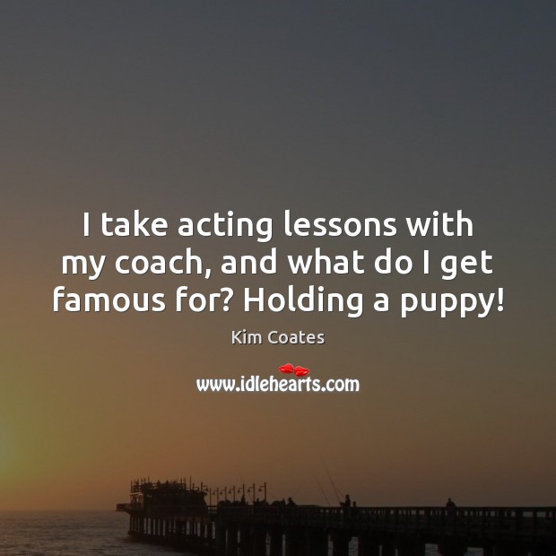 I take acting lessons with my coach, and what do I get famous for? Holding a puppy! Kim Coates Picture Quote