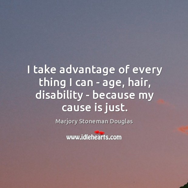 I take advantage of every thing I can – age, hair, disability – because my cause is just. Marjory Stoneman Douglas Picture Quote