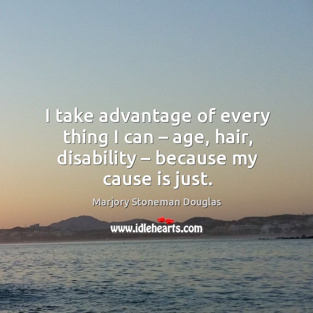 I take advantage of every thing I can – age, hair, disability – because my cause is just. Marjory Stoneman Douglas Picture Quote